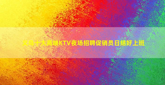 义乌十大高端KTV夜场招聘促销员日结好上班