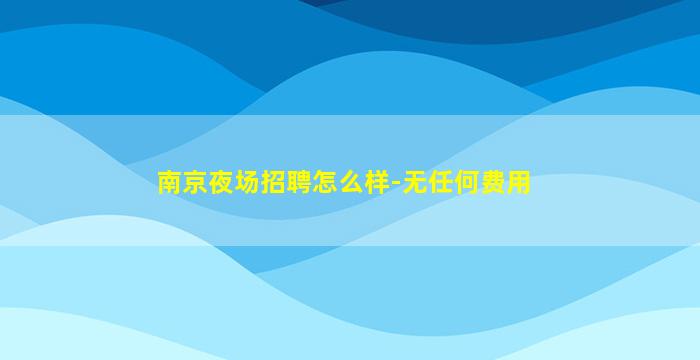 南京夜场招聘怎么样-无任何费用